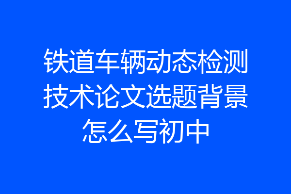 铁道车辆动态检测技术论文选题背景怎么写初中
