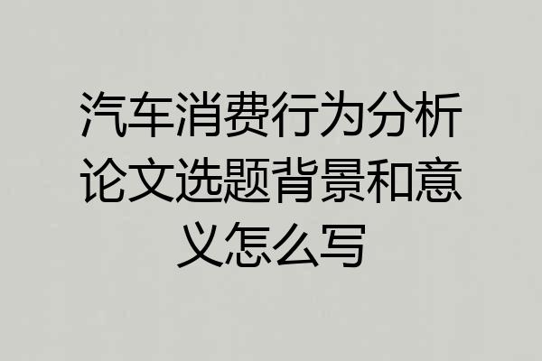 汽车消费行为分析论文选题背景和意义怎么写