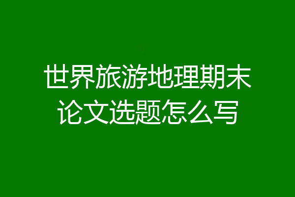世界旅游地理期末论文选题怎么写