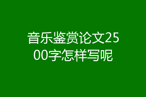 音乐鉴赏论文2500字怎样写呢