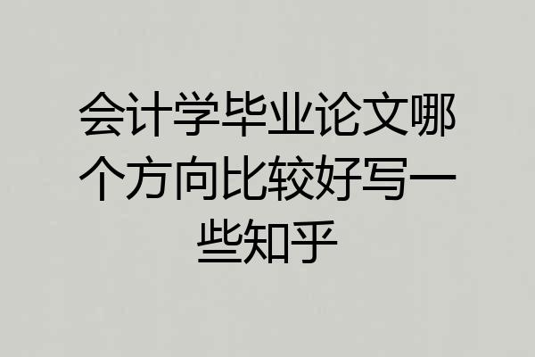 会计学毕业论文哪个方向比较好写一些知乎
