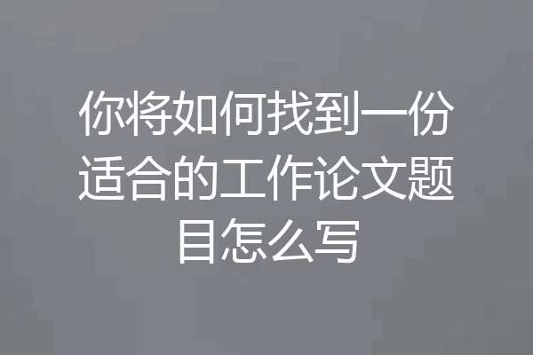 你将如何找到一份适合的工作论文题目怎么写