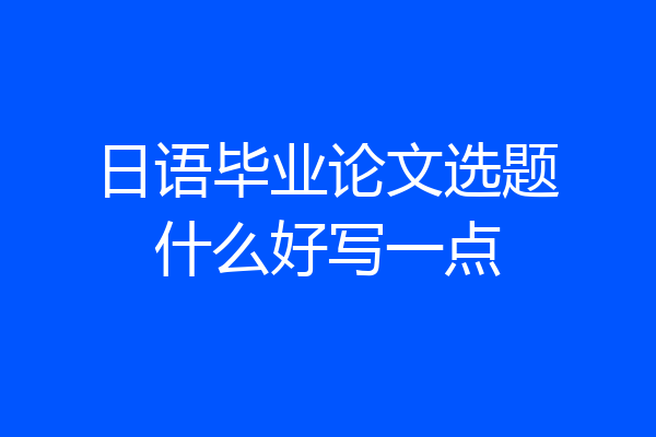 日语毕业论文选题什么好写一点