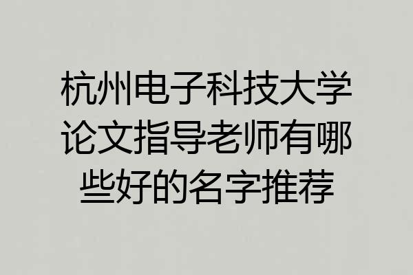 杭州电子科技大学论文指导老师有哪些好的名字推荐