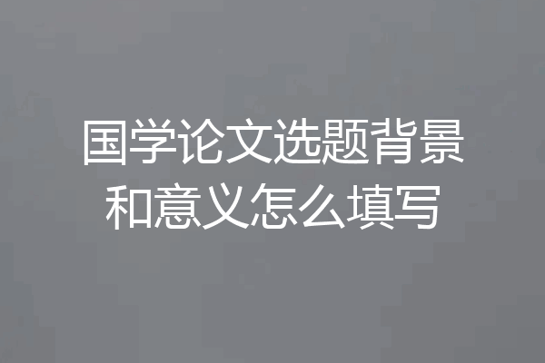 国学论文选题背景和意义怎么填写