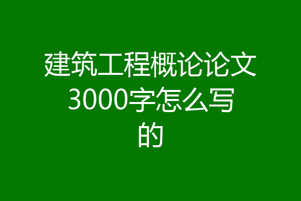 建筑工程概论论文3000字怎么写的