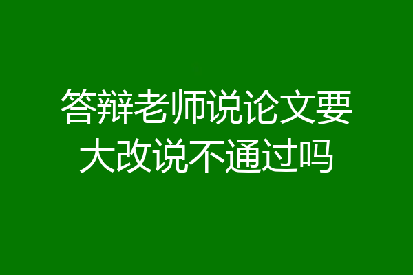 答辩老师说论文要大改说不通过吗