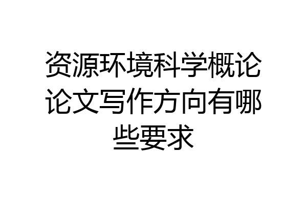 资源环境科学概论论文写作方向有哪些要求
