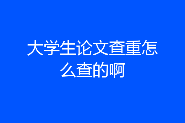 大学生论文查重怎么查的啊