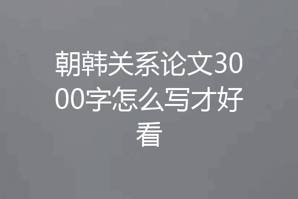 朝韩关系论文3000字怎么写才好看