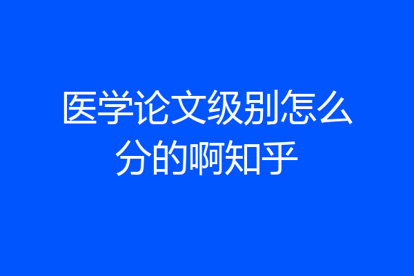 医学论文级别怎么分的啊知乎