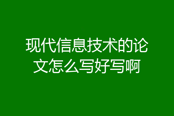 现代信息技术的论文怎么写好写啊