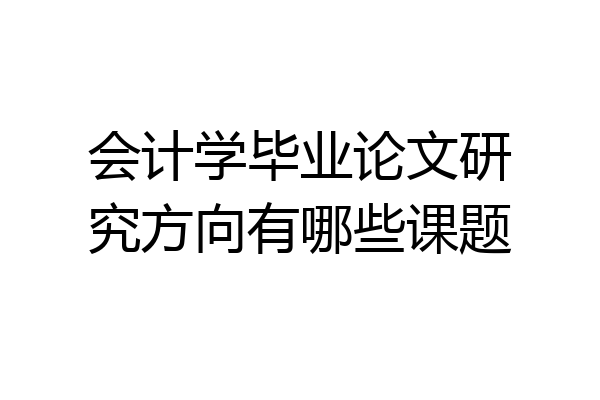 会计学毕业论文研究方向有哪些课题
