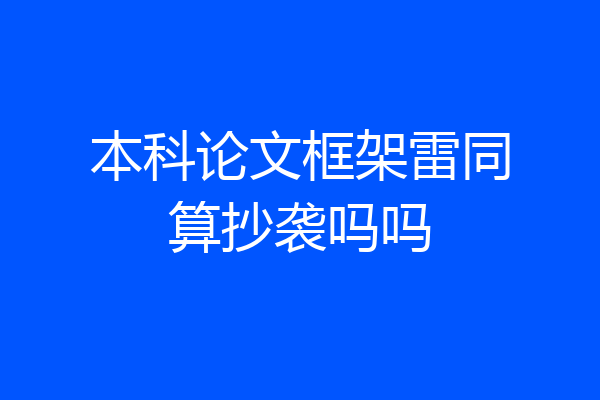 本科论文框架雷同算抄袭吗吗