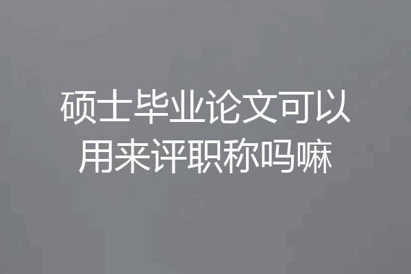硕士毕业论文可以用来评职称吗嘛