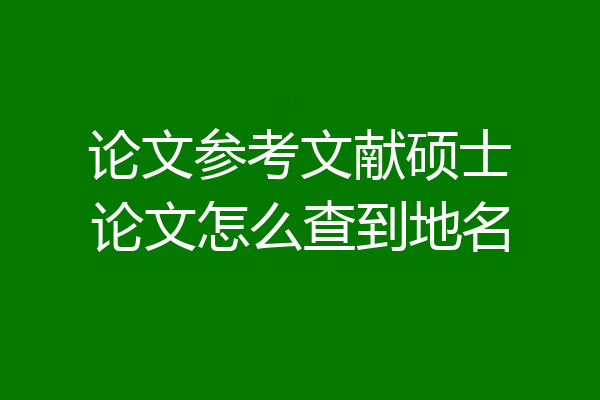 论文参考文献硕士论文怎么查到地名