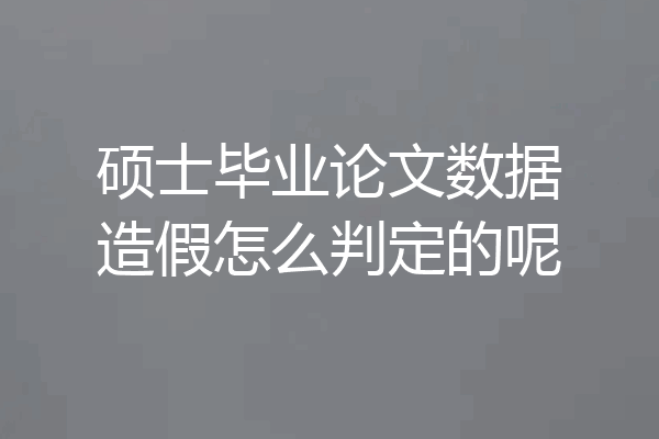 硕士毕业论文数据造假怎么判定的呢