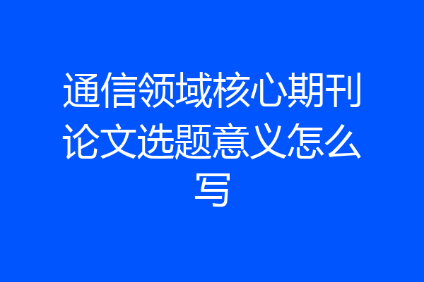 通信领域核心期刊论文选题意义怎么写