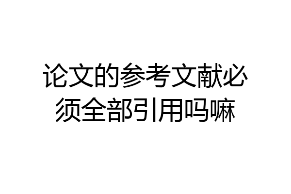 论文的参考文献必须全部引用吗嘛