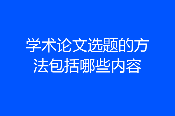 学术论文选题的方法包括哪些内容