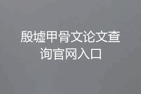 殷墟甲骨文论文查询官网入口