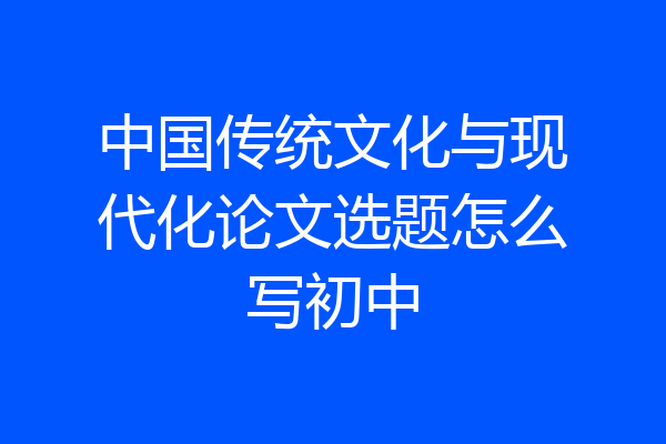 中国传统文化与现代化论文选题怎么写初中
