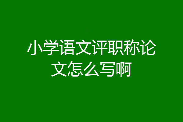 小学语文评职称论文怎么写啊