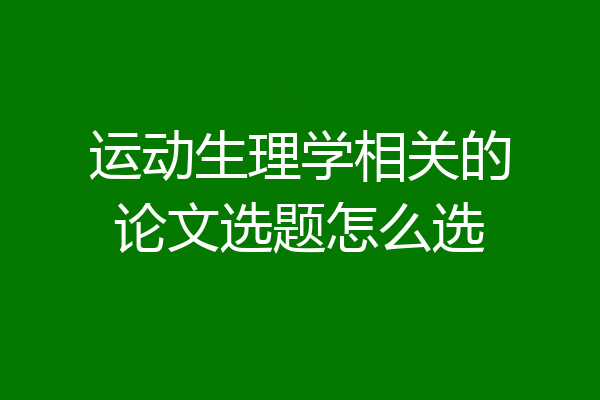 运动生理学相关的论文选题怎么选