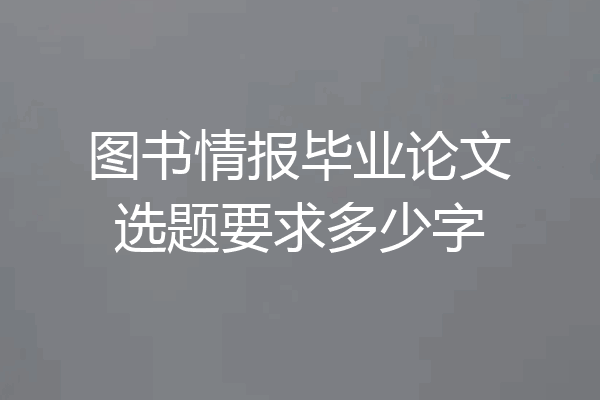 图书情报毕业论文选题要求多少字