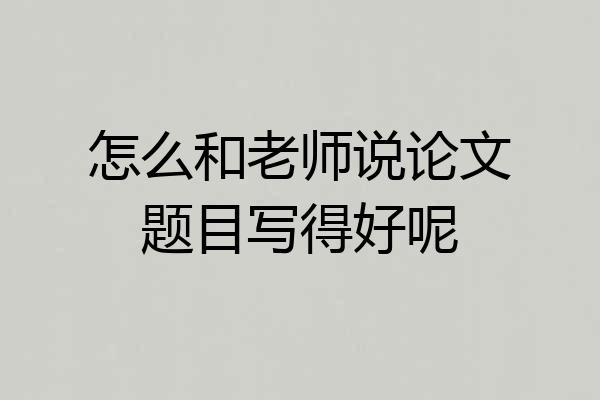 怎么和老师说论文题目写得好呢