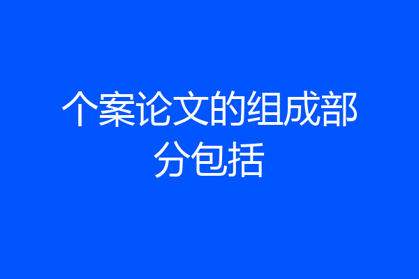 个案论文的组成部分包括
