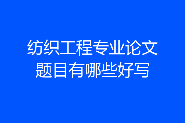 纺织工程专业论文题目有哪些好写