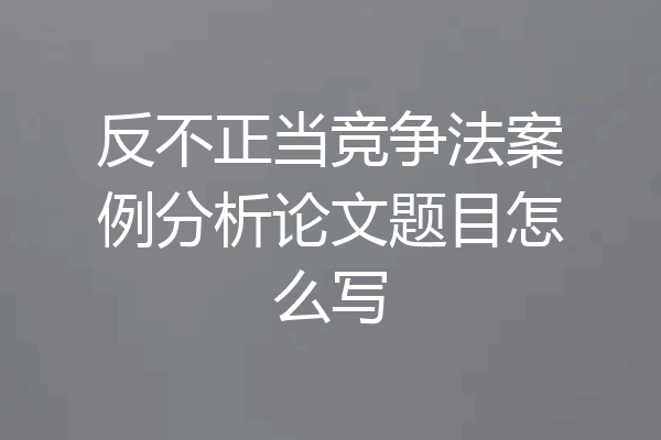 反不正当竞争法案例分析论文题目怎么写