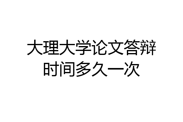 大理大学论文答辩时间多久一次
