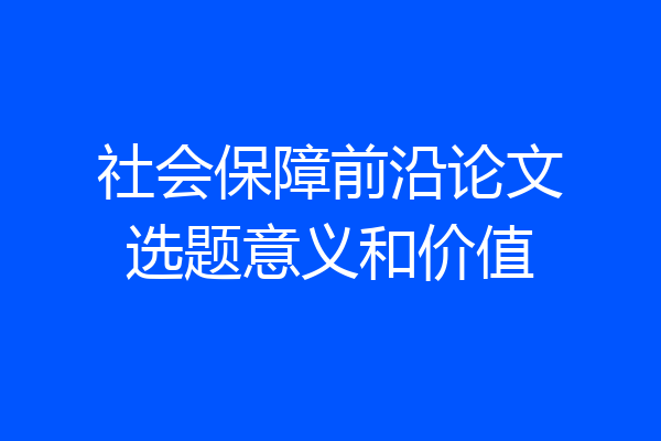 社会保障前沿论文选题意义和价值