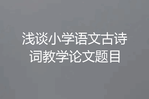 浅谈小学语文古诗词教学论文题目
