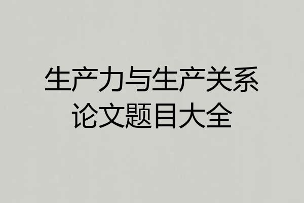 生产力与生产关系论文题目大全
