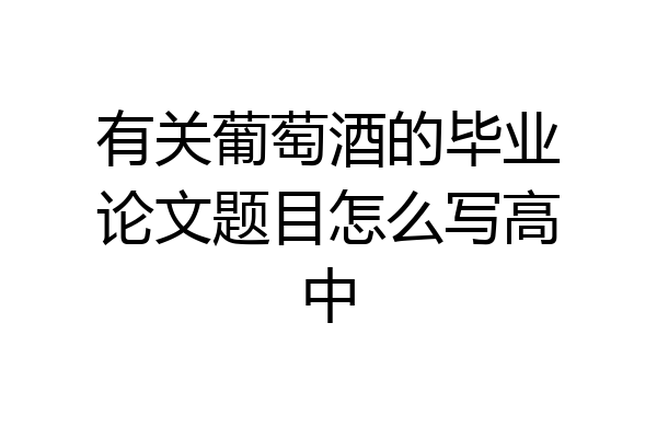 有关葡萄酒的毕业论文题目怎么写高中