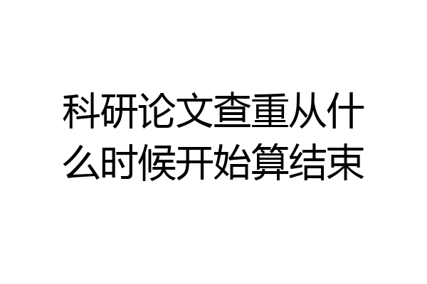 科研论文查重从什么时候开始算结束