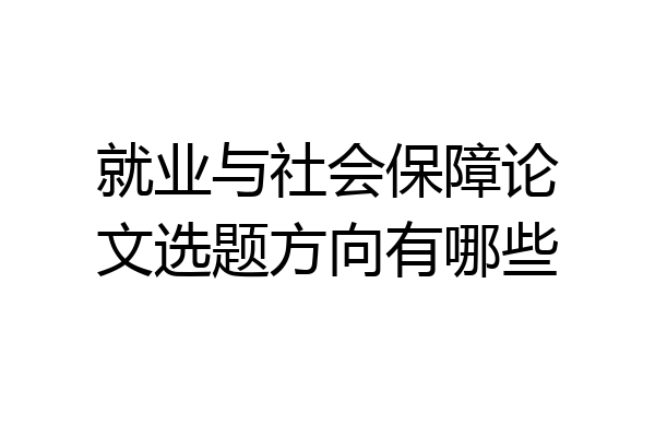 就业与社会保障论文选题方向有哪些