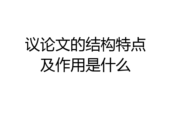 议论文的结构特点及作用是什么