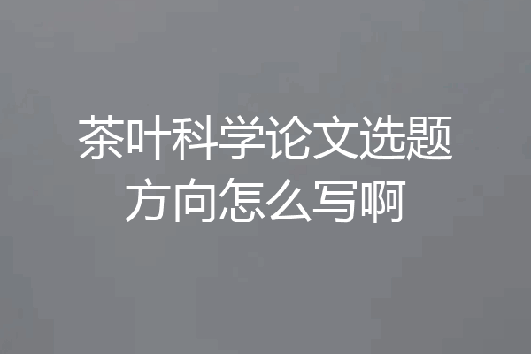 茶叶科学论文选题方向怎么写啊