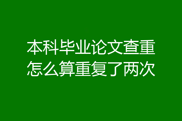 本科毕业论文查重怎么算重复了两次