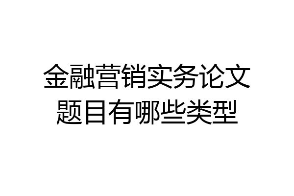 金融营销实务论文题目有哪些类型