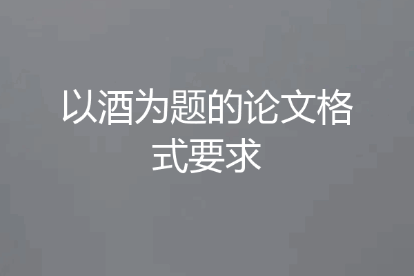 以酒为题的论文格式要求