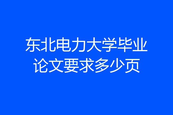 东北电力大学毕业论文要求多少页