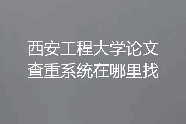 西安工程大学论文查重系统在哪里找