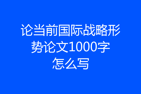 论当前国际战略形势论文1000字怎么写