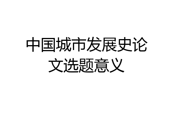 中国城市发展史论文选题意义