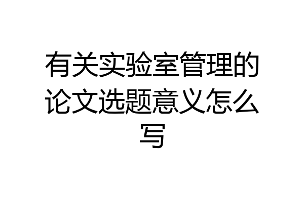 有关实验室管理的论文选题意义怎么写